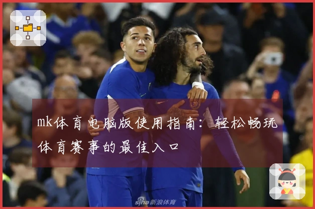 mk体育电脑版使用指南：轻松畅玩体育赛事的最佳入口