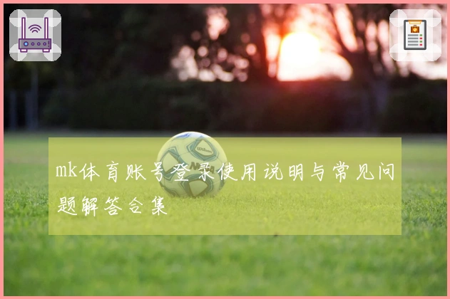 mk体育账号登录使用说明与常见问题解答合集