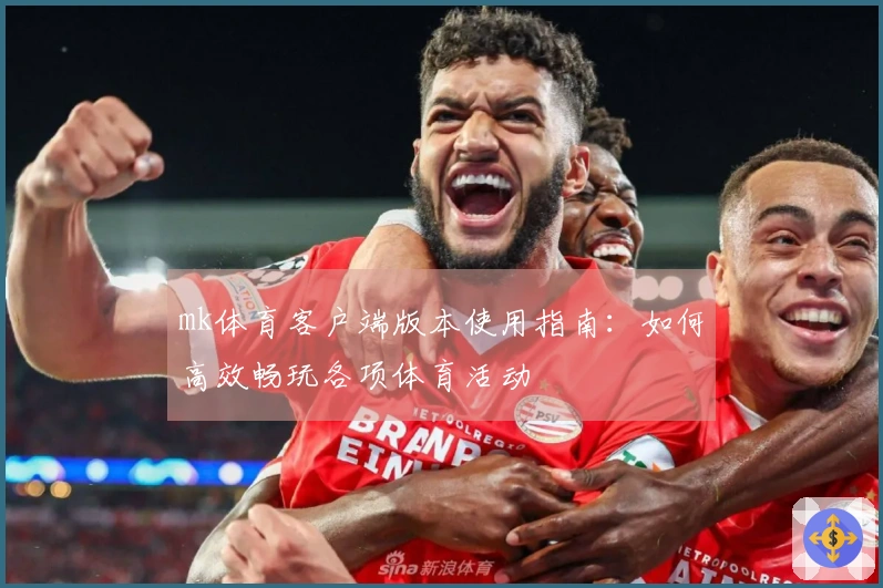 mk体育客户端版本使用指南：如何高效畅玩各项体育活动