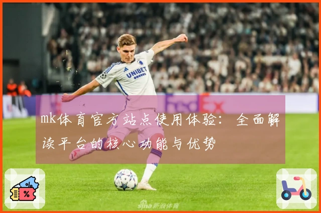 mk体育官方站点使用体验：全面解读平台的核心功能与优势