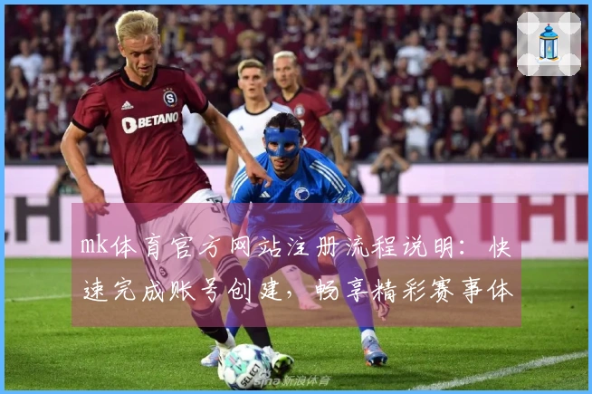 mk体育官方网站注册流程说明：快速完成账号创建，畅享精彩赛事体验