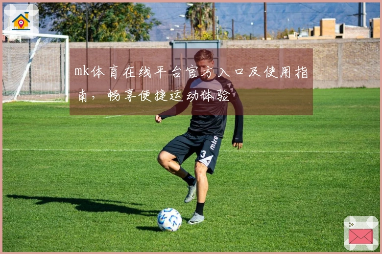 mk体育在线平台官方入口及使用指南，畅享便捷运动体验