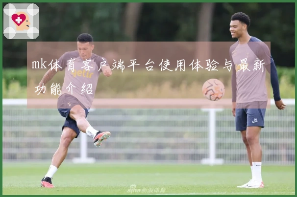 mk体育客户端平台使用体验与最新功能介绍