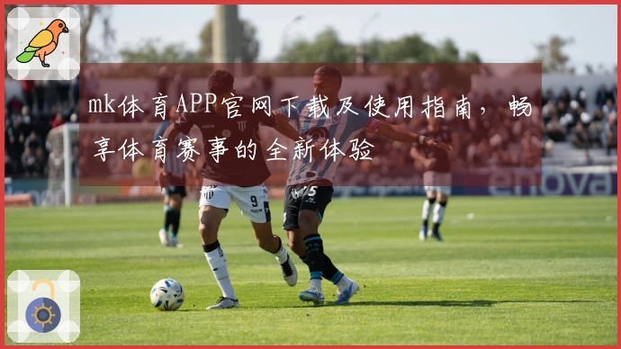 mk体育APP官网下载及使用指南，畅享体育赛事的全新体验
