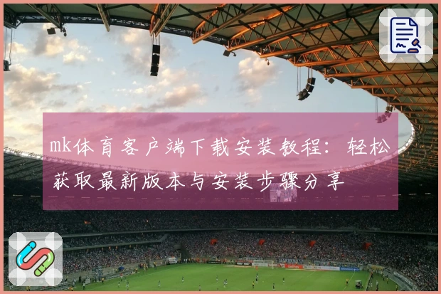 mk体育客户端下载安装教程：轻松获取最新版本与安装步骤分享