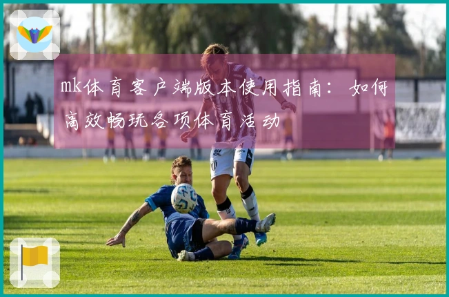 mk体育客户端版本使用指南：如何高效畅玩各项体育活动