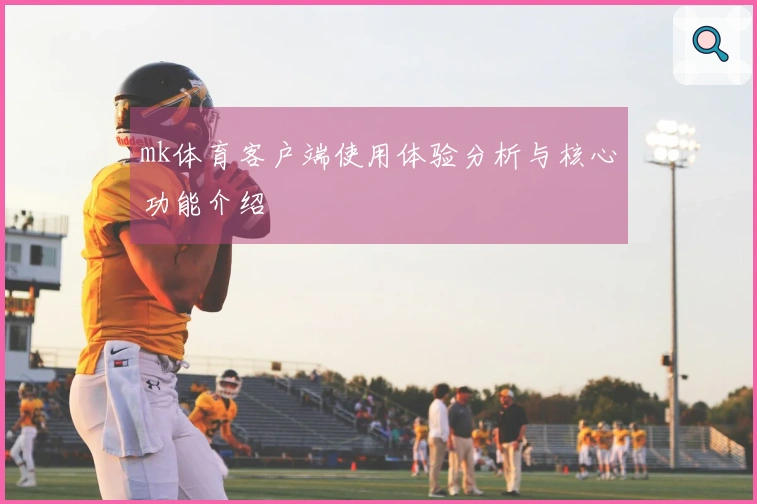 mk体育客户端使用体验分析与核心功能介绍