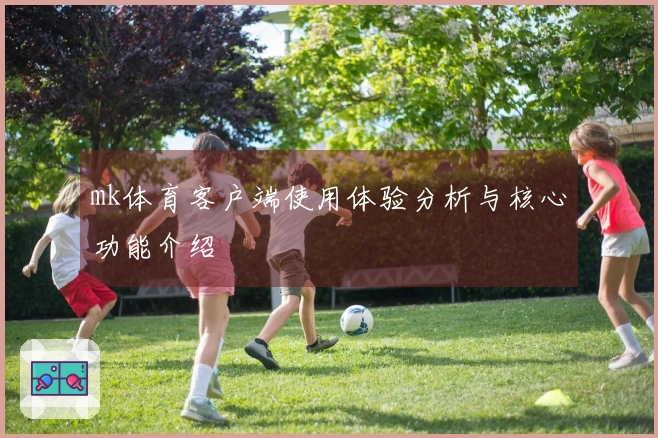 mk体育客户端使用体验分析与核心功能介绍