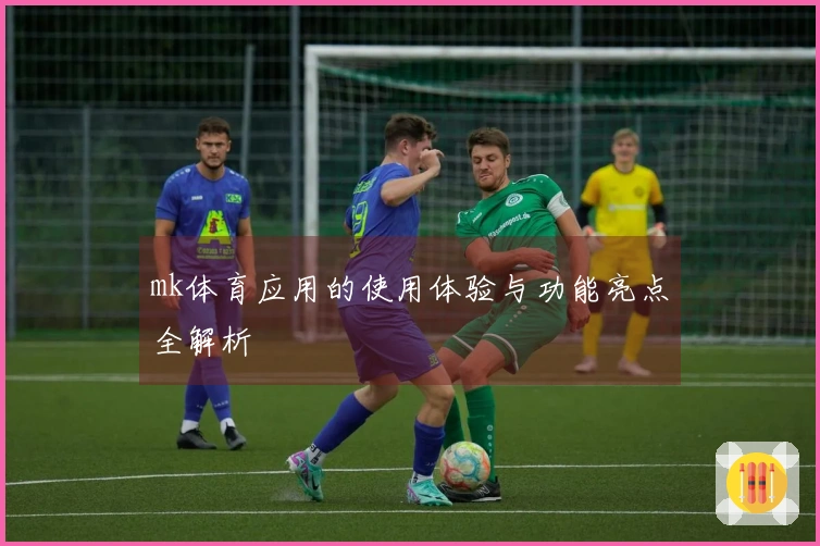 mk体育应用的使用体验与功能亮点全解析