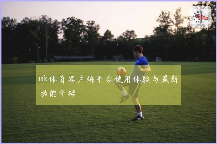 mk体育客户端平台使用体验与最新功能介绍