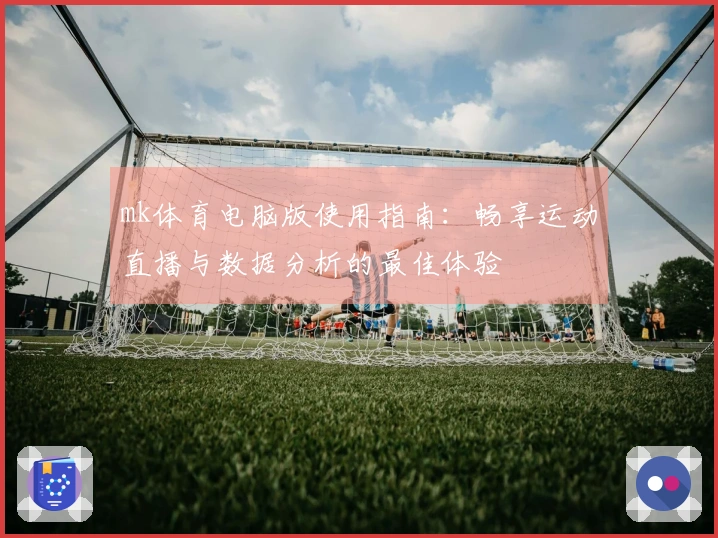 mk体育电脑版使用指南：畅享运动直播与数据分析的最佳体验