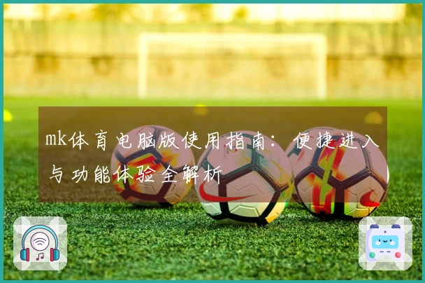 mk体育电脑版使用指南：便捷进入与功能体验全解析