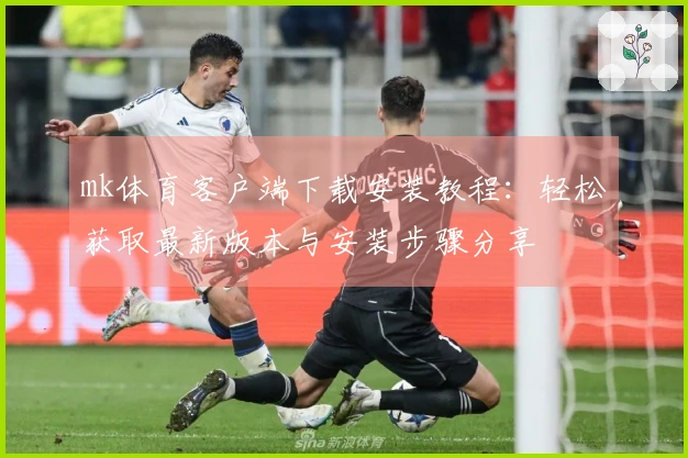 mk体育客户端下载安装教程：轻松获取最新版本与安装步骤分享